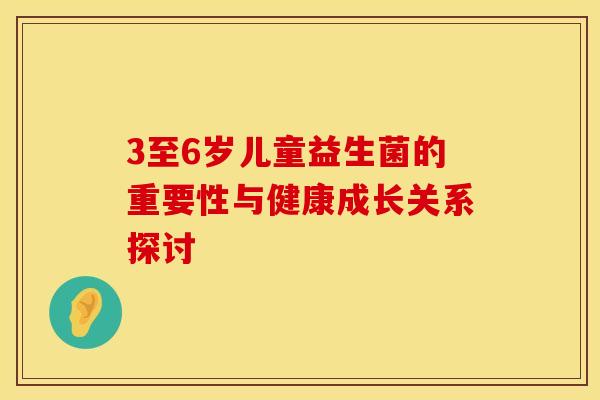 3至6岁儿童益生菌的重要性与健康成长关系探讨 3至6岁儿童益生菌的重要性与健康成长关系探讨