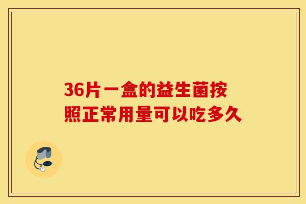 36片一盒的益生菌按照正常用量可以吃多久 36片一盒的益生菌按照正常用量可以吃多久