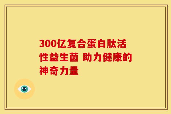 300亿复合蛋白肽活性益生菌 助力健康的神奇力量
