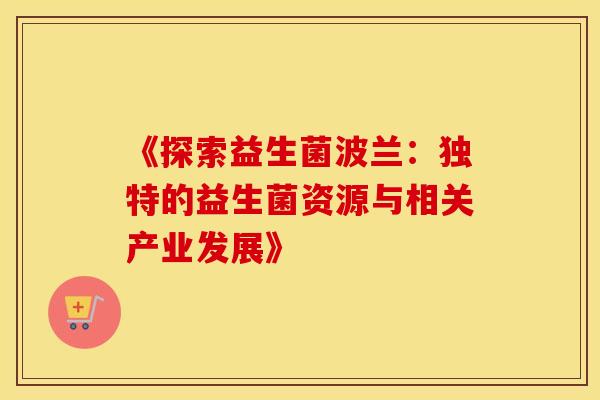 《探索益生菌波兰：独特的益生菌资源与相关产业发展》