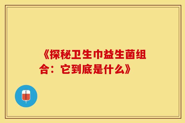 《探秘卫生巾益生菌组合：它到底是什么》
