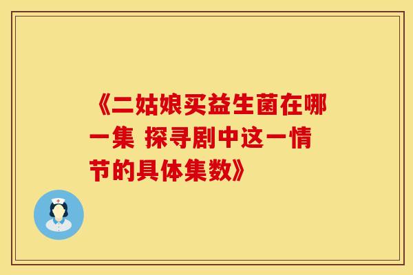《二姑娘买益生菌在哪一集 探寻剧中这一情节的具体集数》