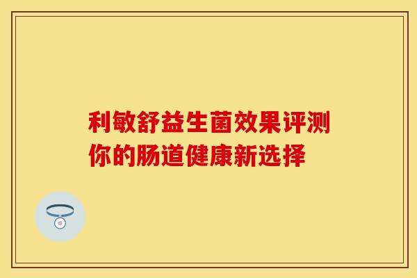 利敏舒益生菌效果评测你的肠道健康新选择 利敏舒益生菌效果评测你的肠道健康新选择
