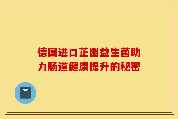德国进口芷幽益生菌助力肠道健康提升的秘密 德国进口芷幽益生菌助力肠道健康提升的秘密