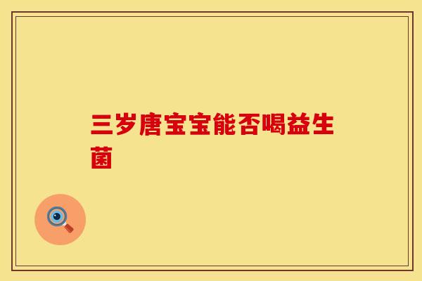 三岁唐宝宝能否喝益生菌