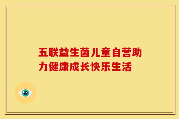 五联益生菌儿童自营助力健康成长快乐生活