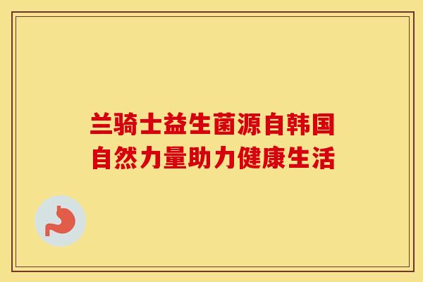 兰骑士益生菌源自韩国自然力量助力健康生活