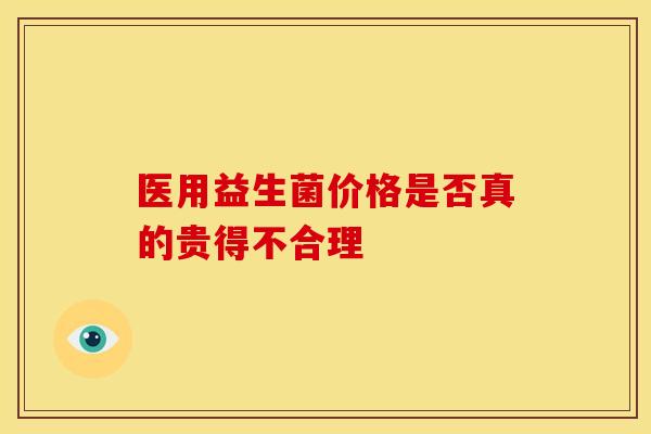 医用益生菌价格是否真的贵得不合理 医用益生菌价格是否真的贵得不合理