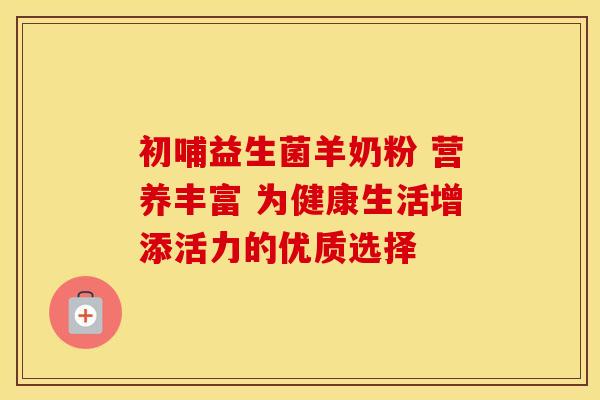 初哺益生菌羊奶粉 营养丰富 为健康生活增添活力的优质选择