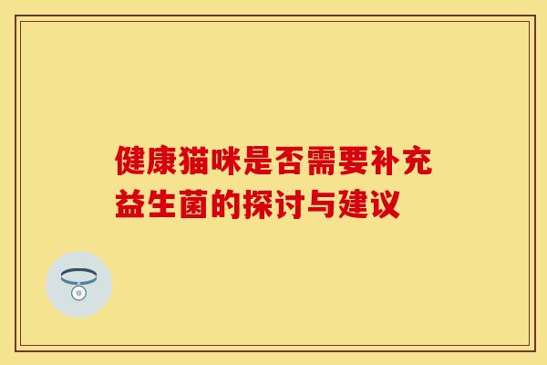 健康猫咪是否需要补充益生菌的探讨与建议