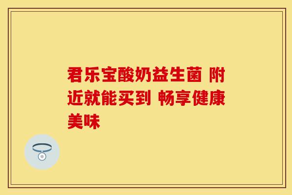 君乐宝酸奶益生菌 附近就能买到 畅享健康美味