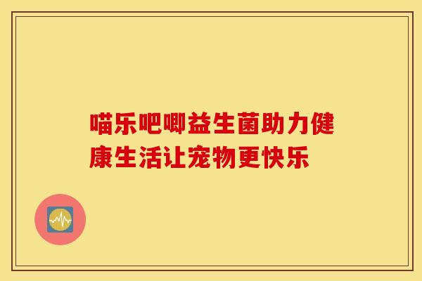 喵乐吧唧益生菌助力健康生活让宠物更快乐