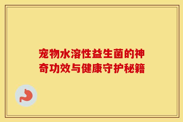 宠物水溶性益生菌的神奇功效与健康守护秘籍 宠物水溶性益生菌的神奇功效与健康守护秘籍