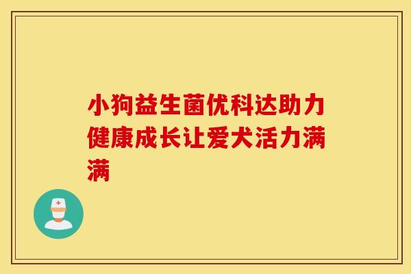 小狗益生菌优科达助力健康成长让爱犬活力满满