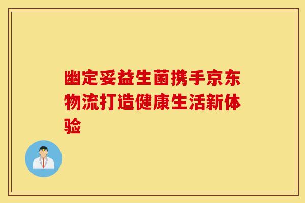 幽定妥益生菌携手京东物流打造健康生活新体验 幽定妥益生菌携手京东物流打造健康生活新体验