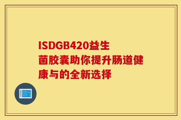 ISDGB420益生菌胶囊助你提升肠道健康与的全新选择 ISDGB420益生菌胶囊助你提升肠道健康与的全新选择