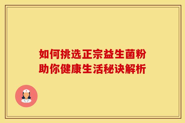 如何挑选正宗益生菌粉助你健康生活秘诀解析 如何挑选正宗益生菌粉助你健康生活秘诀解析