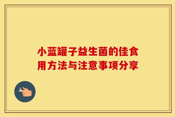 小蓝罐子益生菌的佳食用方法与注意事项分享 小蓝罐子益生菌的佳食用方法与注意事项分享