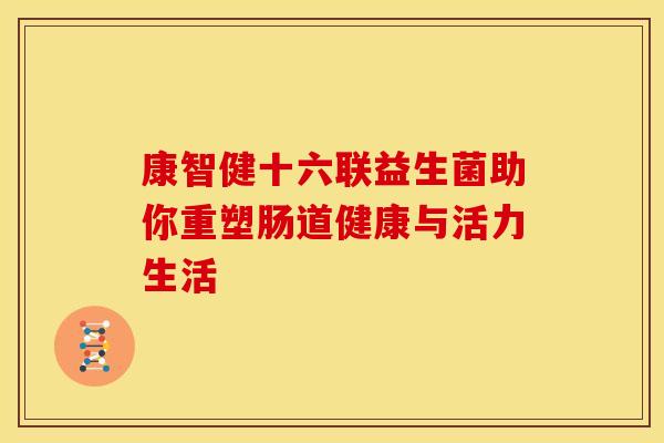 康智健十六联益生菌助你重塑肠道健康与活力生活