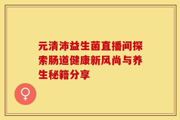 元清沛益生菌直播间探索肠道健康新风尚与养生秘籍分享 元清沛益生菌直播间探索肠道健康新风尚与养生秘籍分享