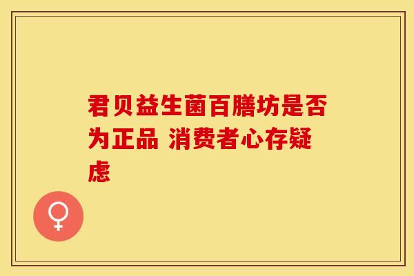 君贝益生菌百膳坊是否为正品 消费者心存疑虑