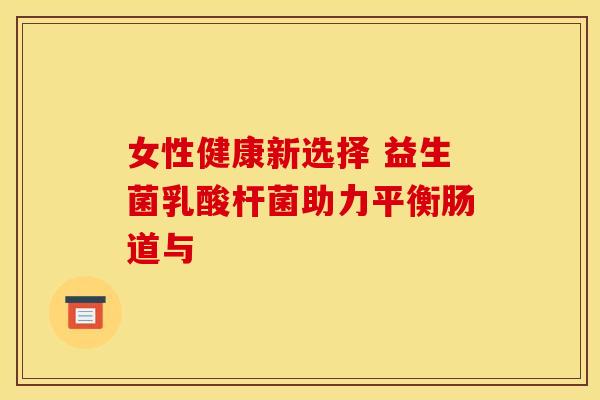 女性健康新选择 益生菌乳酸杆菌助力平衡肠道与