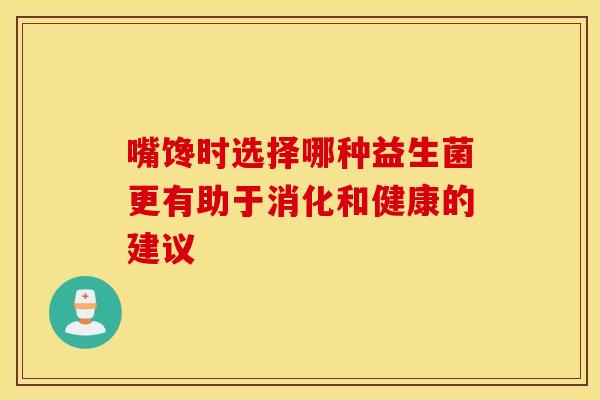 嘴馋时选择哪种益生菌更有助于消化和健康的建议
