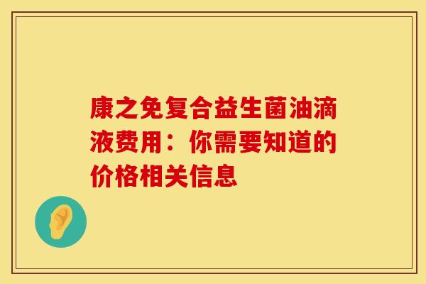 康之免复合益生菌油滴液费用：你需要知道的价格相关信息