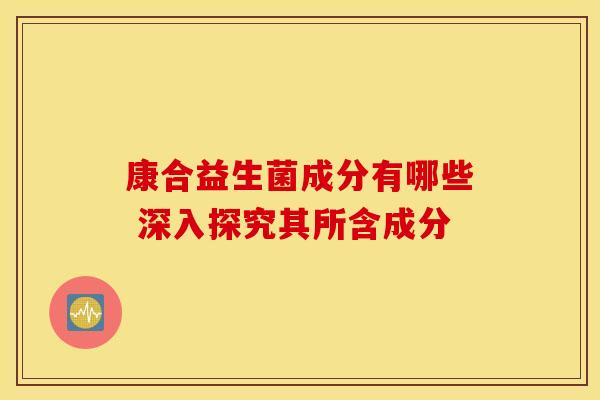 康合益生菌成分有哪些 深入探究其所含成分 康合益生菌成分有哪些 深入探究其所含成分