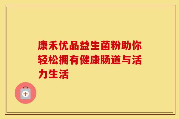 康禾优品益生菌粉助你轻松拥有健康肠道与活力生活