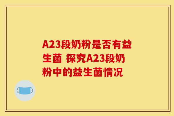 A23段奶粉是否有益生菌 探究A23段奶粉中的益生菌情况