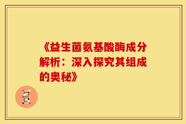 《益生菌氨基酸酶成分解析:深入探究其组成的奥秘》 《益生菌氨基酸酶成分解析:深入探究其组成的奥秘》