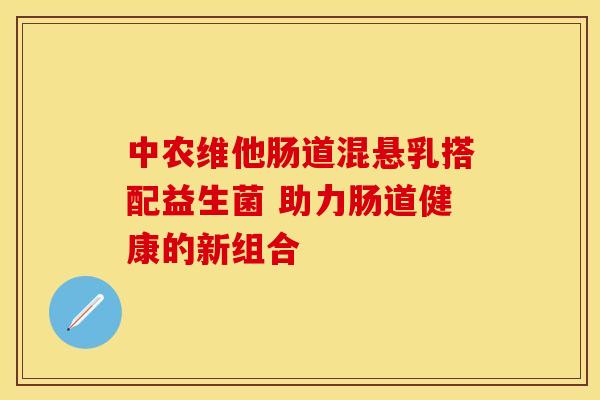 中农维他肠道混悬乳搭配益生菌 助力肠道健康的新组合