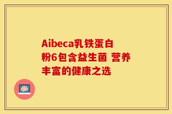 Aibeca乳铁蛋白粉6包含益生菌 营养丰富的健康之选 Aibeca乳铁蛋白粉6包含益生菌 营养丰富的健康之选