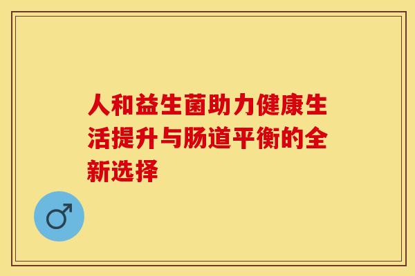 人和益生菌助力健康生活提升与肠道平衡的全新选择 人和益生菌助力健康生活提升与肠道平衡的全新选择