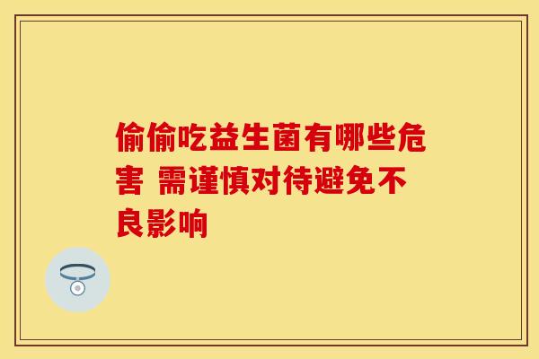 偷偷吃益生菌有哪些危害 需谨慎对待避免不良影响 偷偷吃益生菌有哪些危害 需谨慎对待避免不良影响