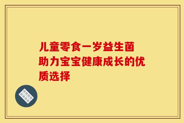 儿童零食一岁益生菌 助力宝宝健康成长的优质选择 儿童零食一岁益生菌 助力宝宝健康成长的优质选择