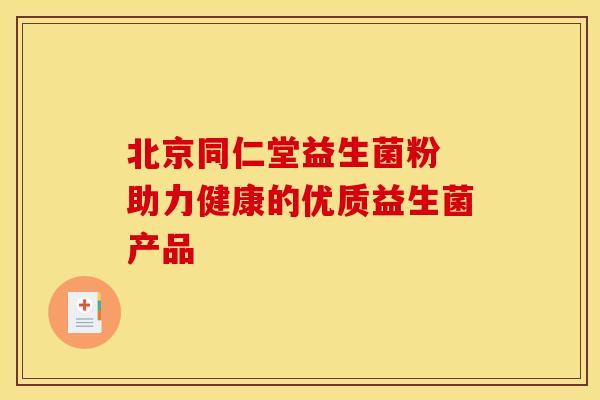 北京同仁堂益生菌粉 助力健康的优质益生菌产品
