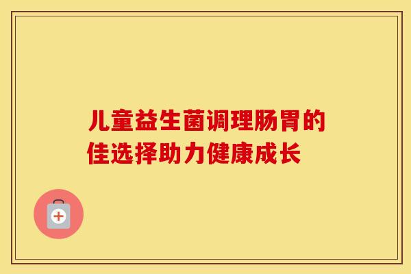 儿童益生菌调理肠胃的佳选择助力健康成长 儿童益生菌调理肠胃的佳选择助力健康成长