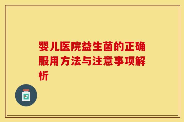 婴儿医院益生菌的正确服用方法与注意事项解析 婴儿医院益生菌的正确服用方法与注意事项解析