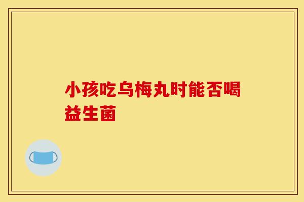 小孩吃乌梅丸时能否喝益生菌