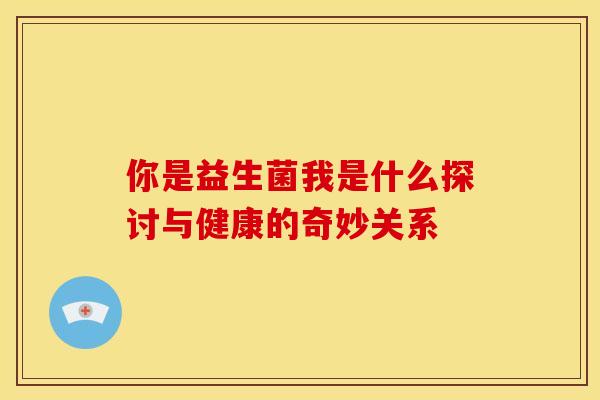 你是益生菌我是什么探讨与健康的奇妙关系 你是益生菌我是什么探讨与健康的奇妙关系