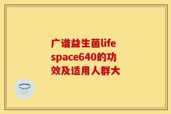 广谱益生菌life space640的功效及适用人群大