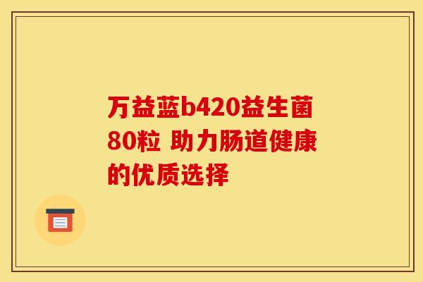 万益蓝b420益生菌80粒 助力肠道健康的优质选择