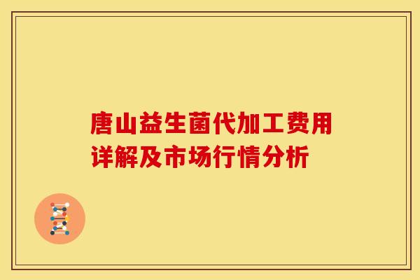 唐山益生菌代加工费用详解及市场行情分析
