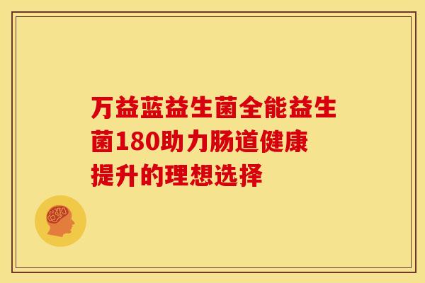 万益蓝益生菌全能益生菌180助力肠道健康提升的理想选择