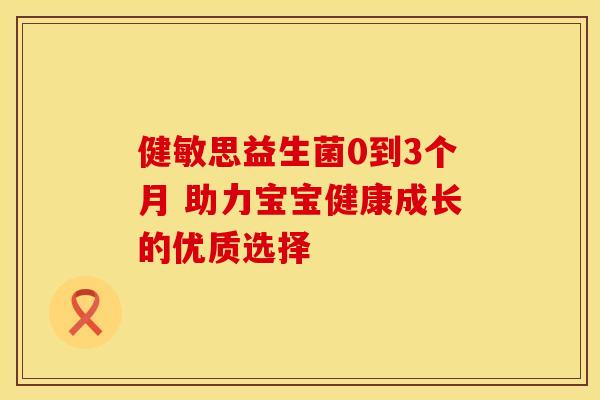 健敏思益生菌0到3个月 助力宝宝健康成长的优质选择 健敏思益生菌0到3个月 助力宝宝健康成长的优质选择