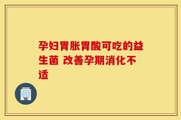 孕妇胃胀胃酸可吃的益生菌 改善孕期消化不适