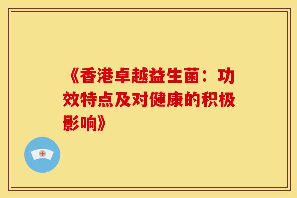《香港卓越益生菌:功效特点及对健康的积极影响》 《香港卓越益生菌:功效特点及对健康的积极影响》