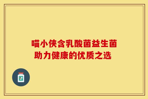 喵小侠含乳酸菌益生菌 助力健康的优质之选 喵小侠含乳酸菌益生菌 助力健康的优质之选